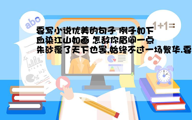 要写小说优美的句子 例子如下血染江山如画 怎敌你眉间一点朱砂覆了天下也罢,始终不过一场繁华.要像这样的句子.