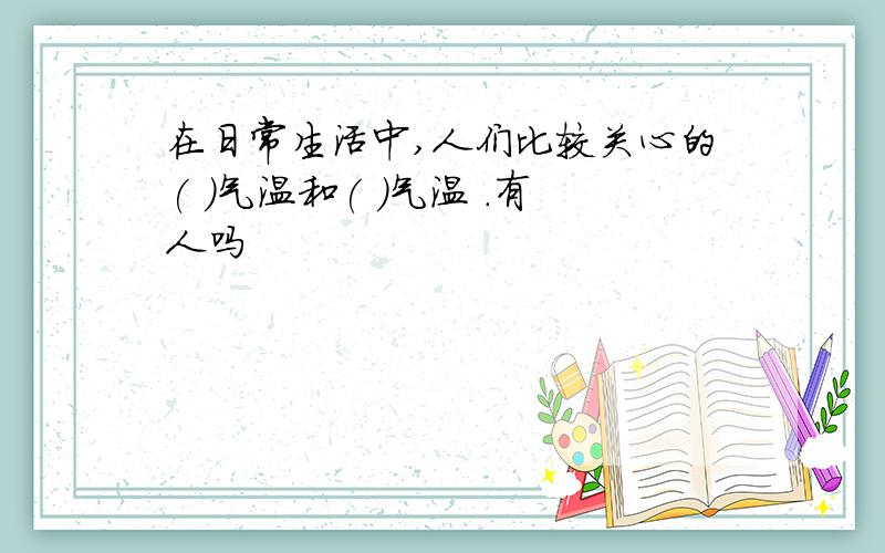 在日常生活中,人们比较关心的( )气温和( )气温 .有人吗