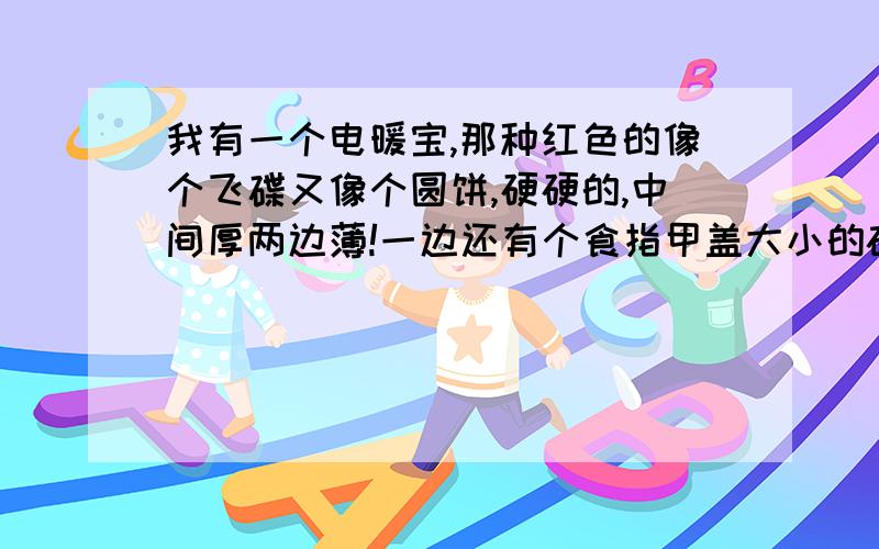 我有一个电暖宝,那种红色的像个飞碟又像个圆饼,硬硬的,中间厚两边薄!一边还有个食指甲盖大小的磁铁...我有一个电暖宝,那种红色的像个飞碟又像个圆饼,硬硬的,中间厚两边薄!一边还有个