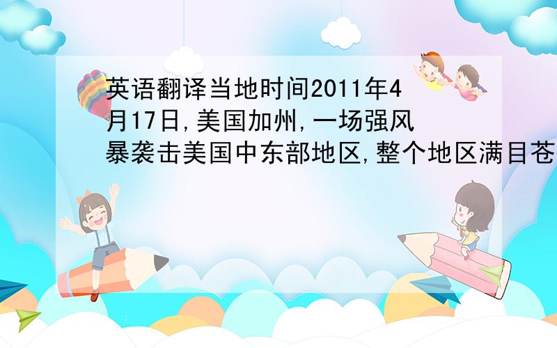 英语翻译当地时间2011年4月17日,美国加州,一场强风暴袭击美国中东部地区,整个地区满目苍痍.一场强风暴16日袭击了美国中东部地区,造成至少43人死亡,上百人受伤.这次强风暴造成的人员伤亡