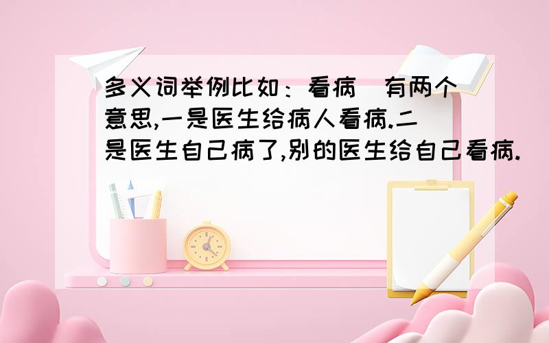 多义词举例比如：看病（有两个意思,一是医生给病人看病.二是医生自己病了,别的医生给自己看病.