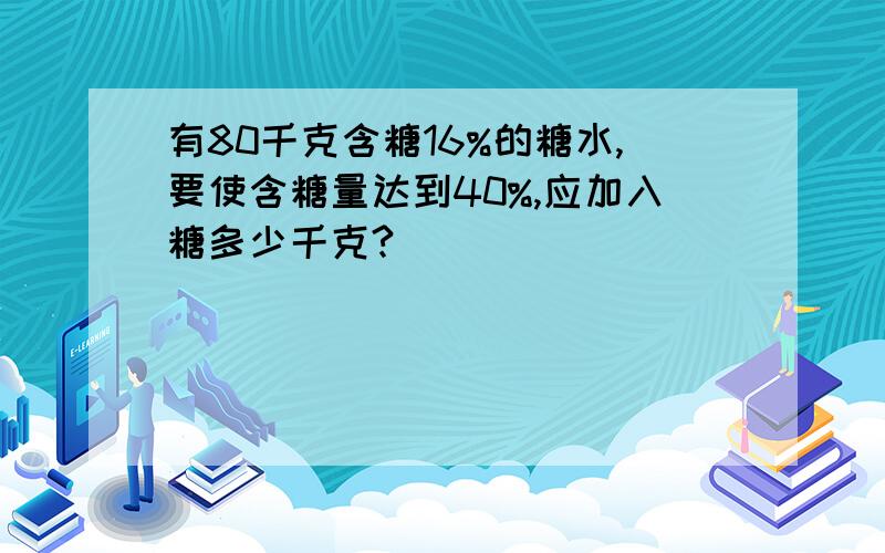 有80千克含糖16%的糖水,要使含糖量达到40%,应加入糖多少千克?