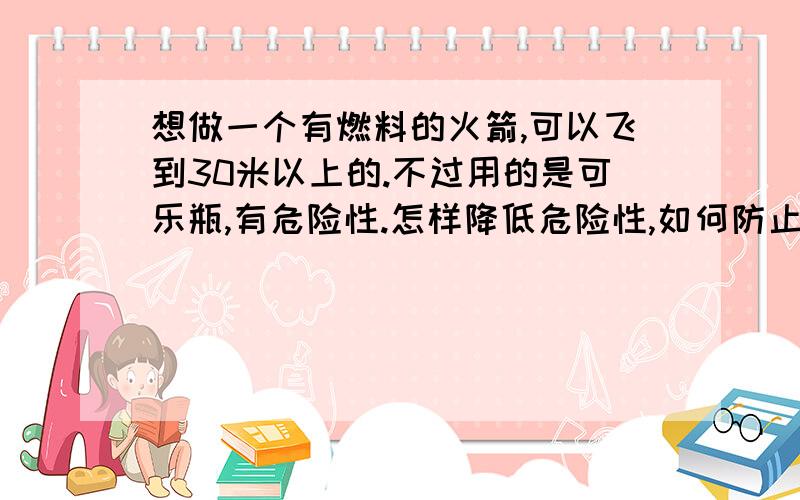 想做一个有燃料的火箭,可以飞到30米以上的.不过用的是可乐瓶,有危险性.怎样降低危险性,如何防止燃料爆炸,或燃烧.还有如何使火箭保持垂直上升.