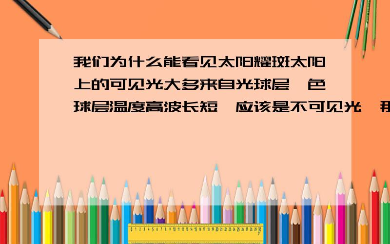 我们为什么能看见太阳耀斑太阳上的可见光大多来自光球层,色球层温度高波长短,应该是不可见光,那我们为什么还能看见色球爆发的比较亮的耀斑?刚学这方面东西 求通俗一点的解释