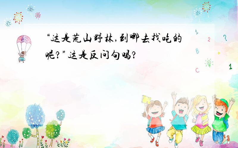 “这是荒山野林,到哪去找吃的呢?”这是反问句吗?