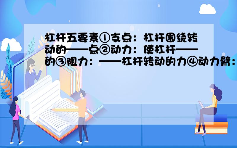 杠杆五要素①支点：杠杆围绕转动的——点②动力：使杠杆——的③阻力：——杠杆转动的力④动力臂：支点到动力——的距离⑤阻力臂：支点道阻力——的距离