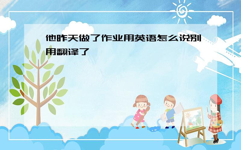 他昨天做了作业用英语怎么说别用翻译了