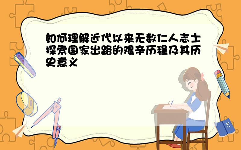 如何理解近代以来无数仁人志士探索国家出路的艰辛历程及其历史意义