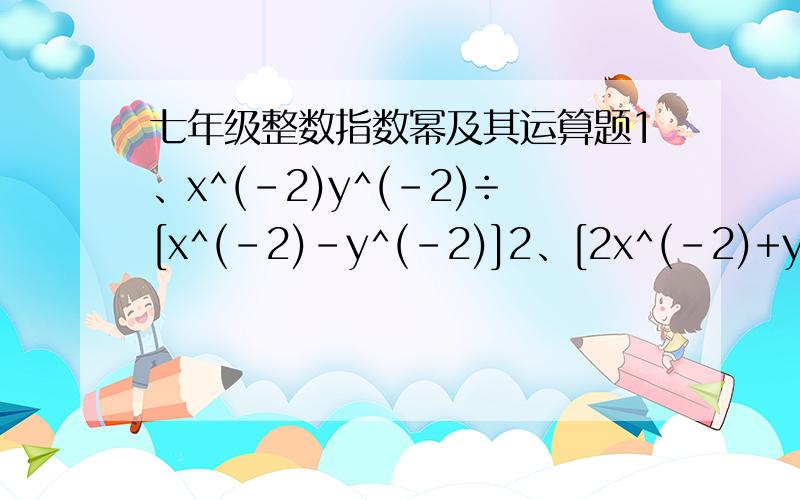 七年级整数指数幂及其运算题1、x^(-2)y^(-2)÷[x^(-2)-y^(-2)]2、[2x^(-2)+y]²-[2x^(-2)-y]²PS：^（-2）即负二次方请把全过程写下,谢谢.