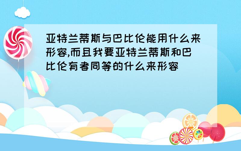 亚特兰蒂斯与巴比伦能用什么来形容,而且我要亚特兰蒂斯和巴比伦有者同等的什么来形容