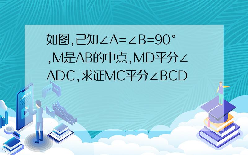 如图,已知∠A=∠B=90°,M是AB的中点,MD平分∠ADC,求证MC平分∠BCD