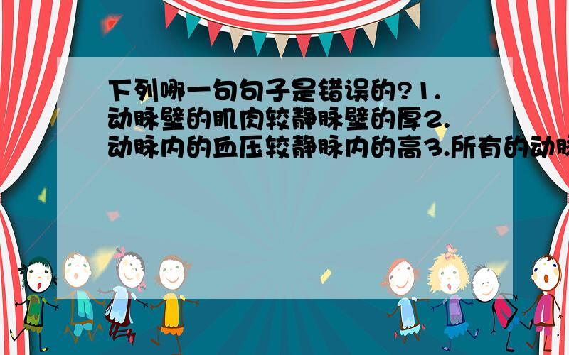 下列哪一句句子是错误的?1.动脉壁的肌肉较静脉壁的厚2.动脉内的血压较静脉内的高3.所有的动脉都有瓣膜4.血液沿动脉离开心脏请说理由