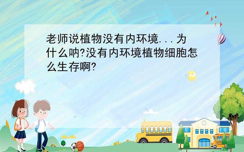 老师说植物没有内环境...为什么呐?没有内环境植物细胞怎么生存啊?