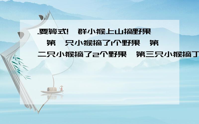 .要算式!一群小猴上山摘野果,第一只小猴摘了1个野果,第二只小猴摘了2个野果,第三只小猴摘丁3个野果,依此类推,后面的小猴都比它前面的小猴多摘1个野果.最后,每只小猴分得8个野果.这群小