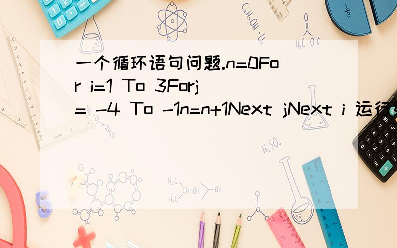 一个循环语句问题.n=0For i=1 To 3Forj= -4 To -1n=n+1Next jNext i 运行结束后变量n的是多少?