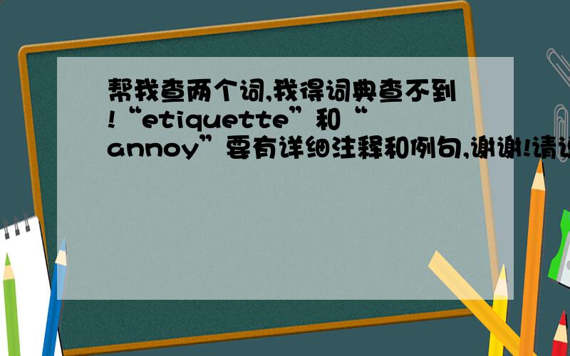 帮我查两个词,我得词典查不到!“etiquette”和“annoy”要有详细注释和例句,谢谢!请说明词典名称,以及页码！！