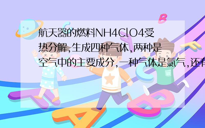 航天器的燃料NH4ClO4受热分解,生成四种气体,两种是空气中的主要成分,一种气体是氯气,还有一种是化合物（常温下液态）而产生巨大的推力．写化学方程式!