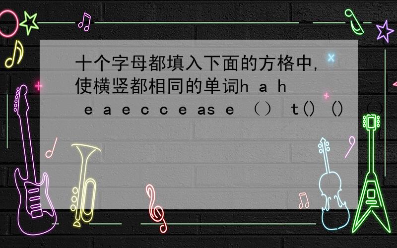 十个字母都填入下面的方格中,使横竖都相同的单词h a h e a e c c e as e （） t() () （） （）(）（）（）（）t h () m