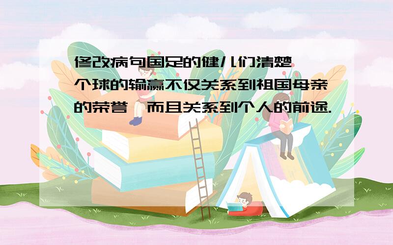 修改病句国足的健儿们清楚,一个球的输赢不仅关系到祖国母亲的荣誉,而且关系到个人的前途.