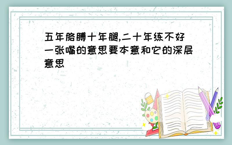 五年胳膊十年腿,二十年练不好一张嘴的意思要本意和它的深层意思