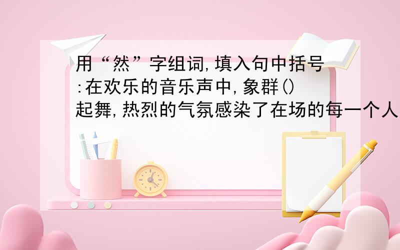 用“然”字组词,填入句中括号:在欢乐的音乐声中,象群()起舞,热烈的气氛感染了在场的每一个人.大虾,九九我,答对给你悬赏