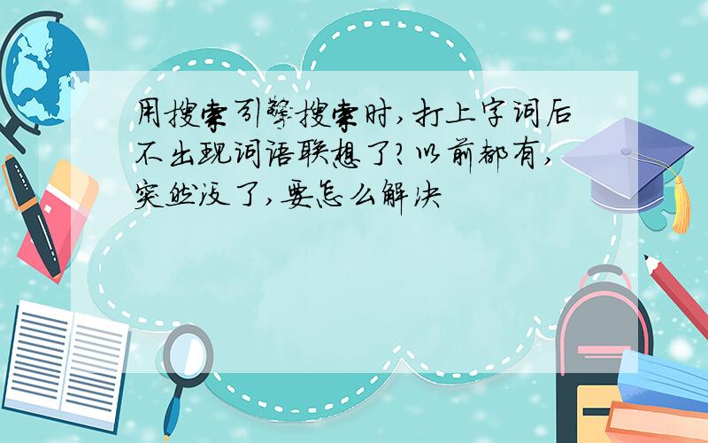 用搜索引擎搜索时,打上字词后不出现词语联想了?以前都有,突然没了,要怎么解决