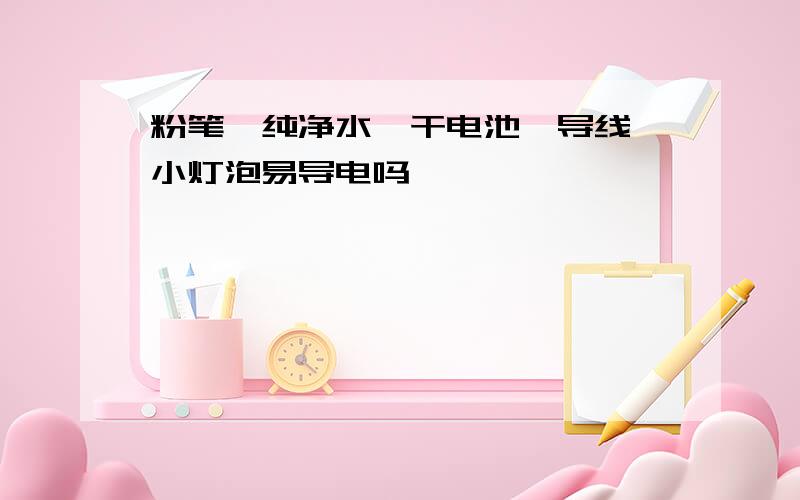 粉笔,纯净水,干电池,导线,小灯泡易导电吗