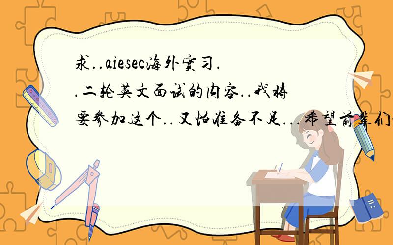 求..aiesec海外实习..二轮英文面试的内容..我将要参加这个..又怕准备不足...希望前辈们能够指点迷津..告诉我大致要准备哪些方面的回答..