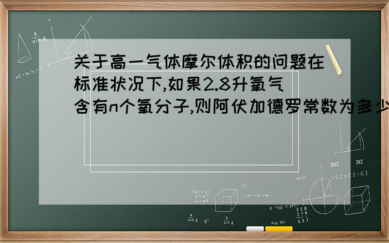 关于高一气体摩尔体积的问题在标准状况下,如果2.8升氧气含有n个氧分子,则阿伏加德罗常数为多少?A.n/8 B.n/16 C.16n D.8n要是能延伸一下就更好了,解题思路要清晰哦~