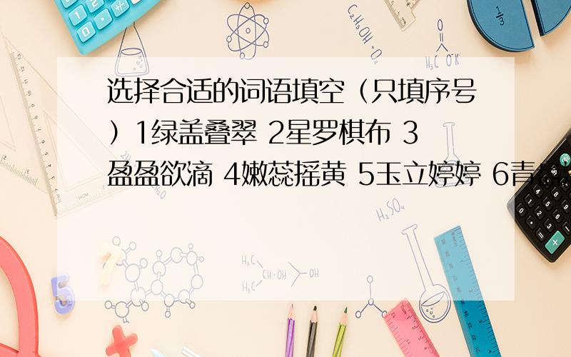 选择合适的词语填空（只填序号）1绿盖叠翠 2星罗棋布 3盈盈欲滴 4嫩蕊摇黄 5玉立婷婷 6青盘滚珠 7娇羞欲语 8皎皎无瑕走进公园,首先映人眼帘的是（ ）,（ ）的荷花.红荷垂露,（ ）；白荷带