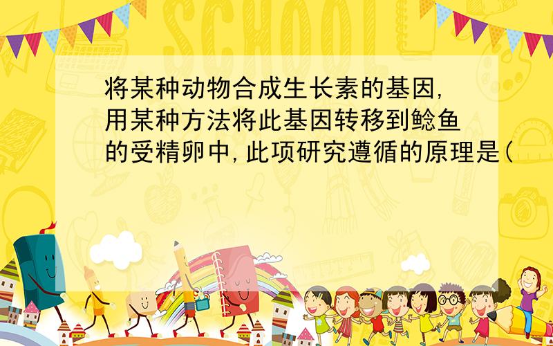 将某种动物合成生长素的基因,用某种方法将此基因转移到鲶鱼的受精卵中,此项研究遵循的原理是(            )?A .基因突变 B.基因工程 C.基因重组