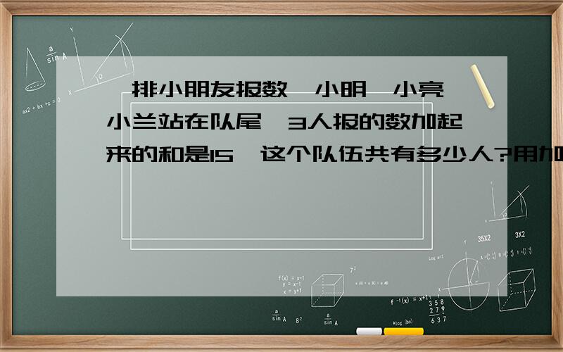 一排小朋友报数,小明,小亮,小兰站在队尾,3人报的数加起来的和是15,这个队伍共有多少人?用加或减列式