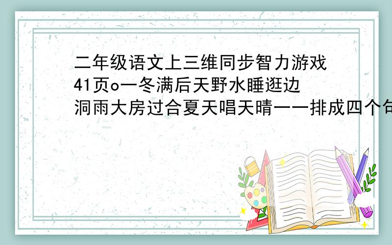 二年级语文上三维同步智力游戏41页o一冬满后天野水睡逛边洞雨大房过合夏天唱天晴一一排成四个句子猜小动物