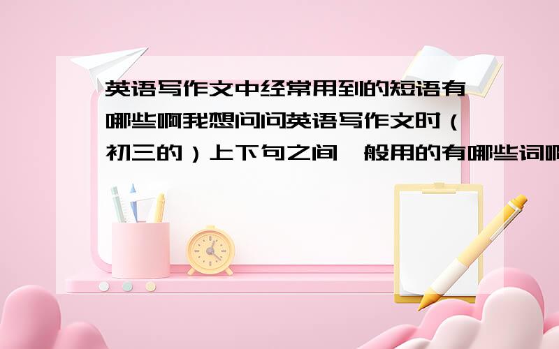 英语写作文中经常用到的短语有哪些啊我想问问英语写作文时（初三的）上下句之间一般用的有哪些词啊?FOR example:and then after...除了这些 还有哪些?越多越好