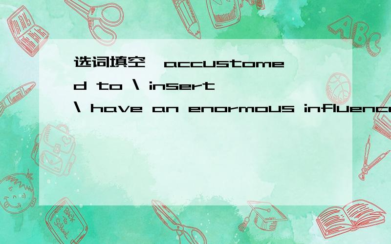 选词填空,accustomed to \ insert \ have an enormous influence on \ call on \ to a great extent \ in vain \ treat...as \ on average \ pass on to \ apart from \ be aware of refer to (正确形式) 1.How can aboy of that age can stand ___________ a f