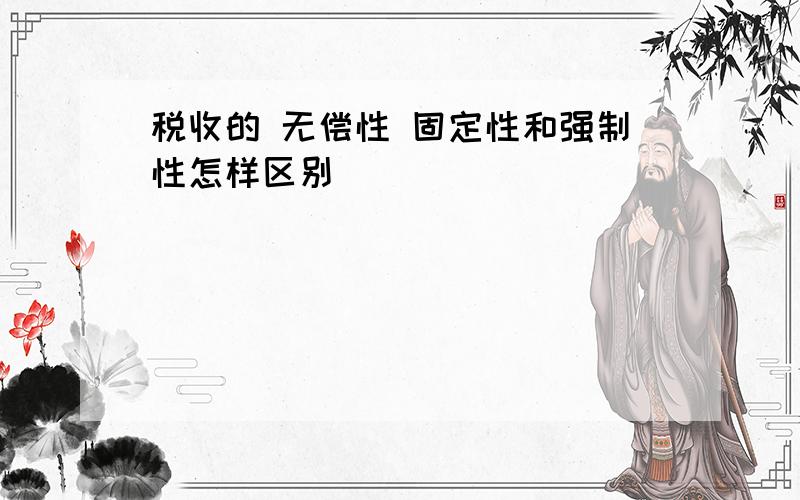 税收的 无偿性 固定性和强制性怎样区别