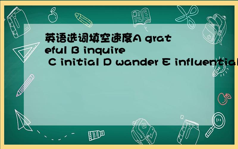 英语选词填空速度A grateful B inquire C initial D wander E influential F wonder G thirst H secure I dampness J grips K moisture L clings M drip N slides O challengePassage 10I have been in a major car accident and I am lying in a hospital bed.