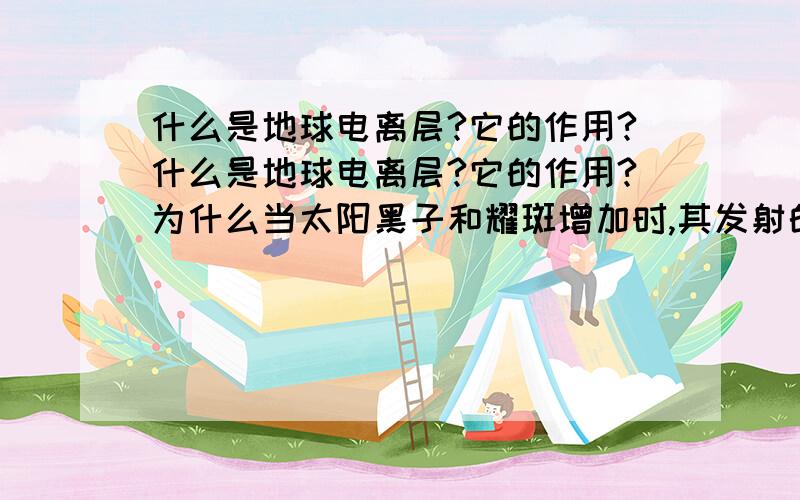 什么是地球电离层?它的作用?什么是地球电离层?它的作用?为什么当太阳黑子和耀斑增加时,其发射的电磁波会扰动电离层,而平时的太阳辐射不会?