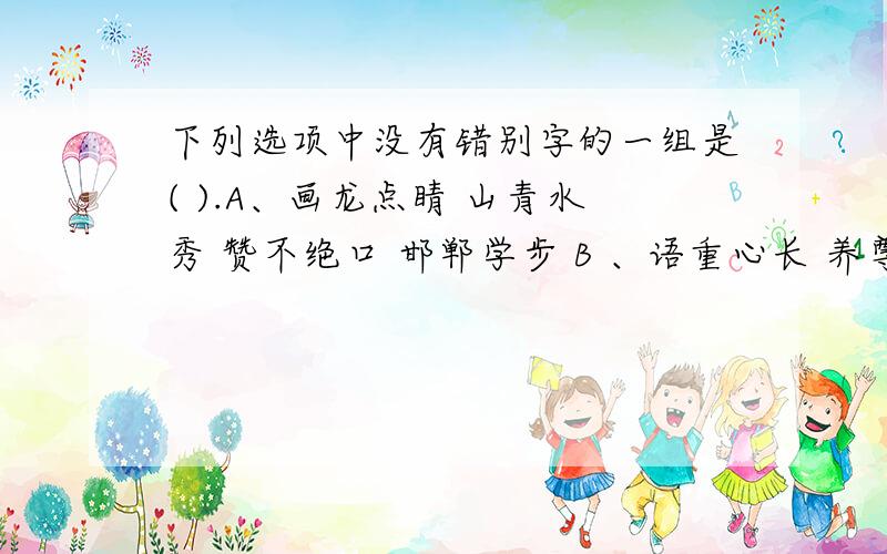 下列选项中没有错别字的一组是( ).A、画龙点睛 山青水秀 赞不绝口 邯郸学步 B 、语重心长 养尊处优 峰拥而至 哄堂大笑 C、专心致志 各抒己见 惟妙惟肖 精兵简政 D、张灯结采 发奋图强 百