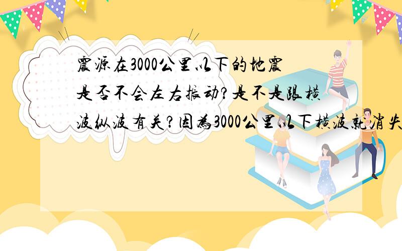 震源在3000公里以下的地震是否不会左右振动?是不是跟横波纵波有关?因为3000公里以下横波就消失了所以不会左右震动,