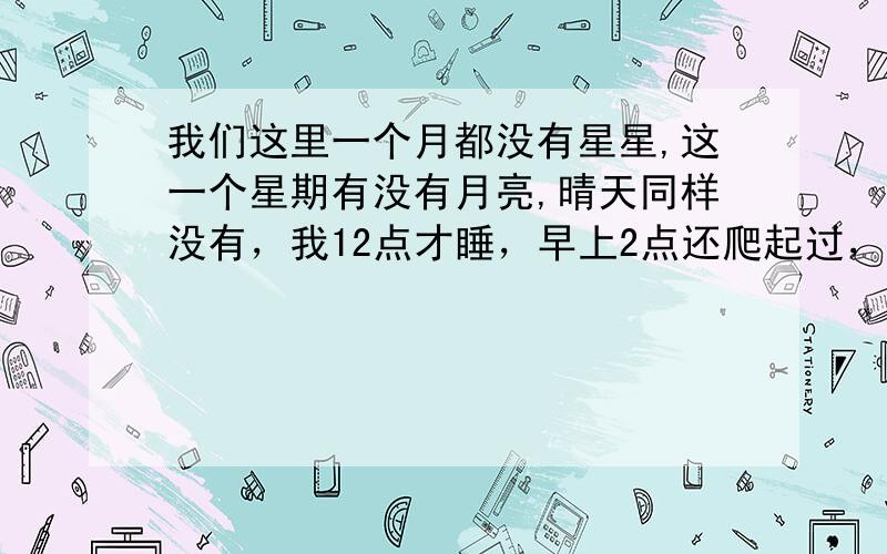 我们这里一个月都没有星星,这一个星期有没有月亮,晴天同样没有，我12点才睡，早上2点还爬起过，都没有。当然我这样干只有四天。