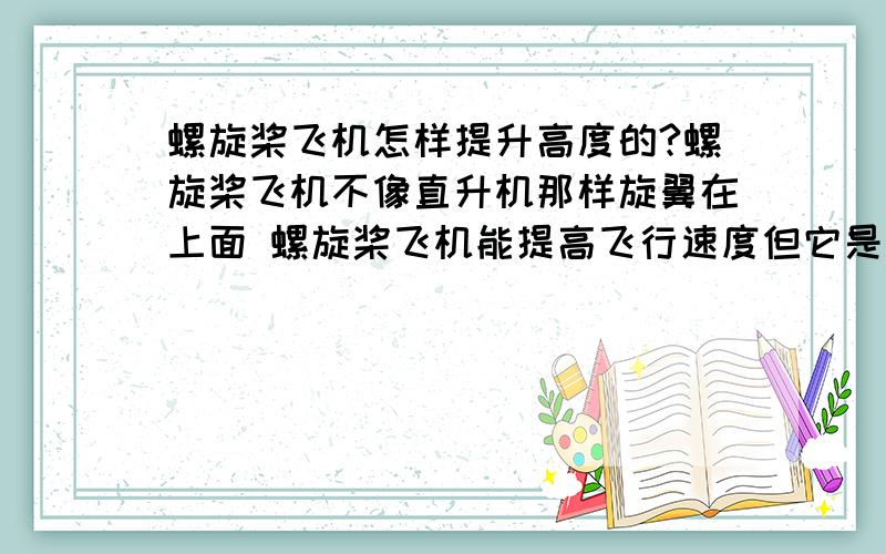 螺旋桨飞机怎样提升高度的?螺旋桨飞机不像直升机那样旋翼在上面 螺旋桨飞机能提高飞行速度但它是怎样升高的?