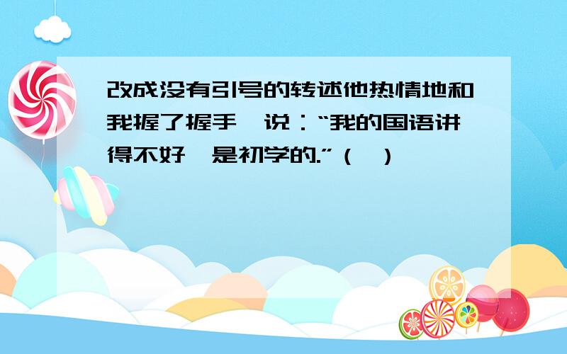 改成没有引号的转述他热情地和我握了握手,说：“我的国语讲得不好,是初学的.”（ ）