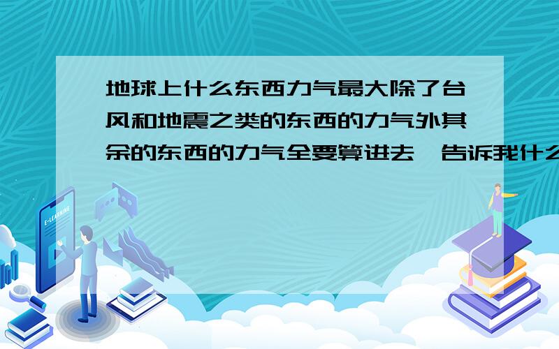 地球上什么东西力气最大除了台风和地震之类的东西的力气外其余的东西的力气全要算进去,告诉我什么的力气最大.动物或机器都算.有多少吨的力量也要告诉我.地球或者,当然太阳也算不了.