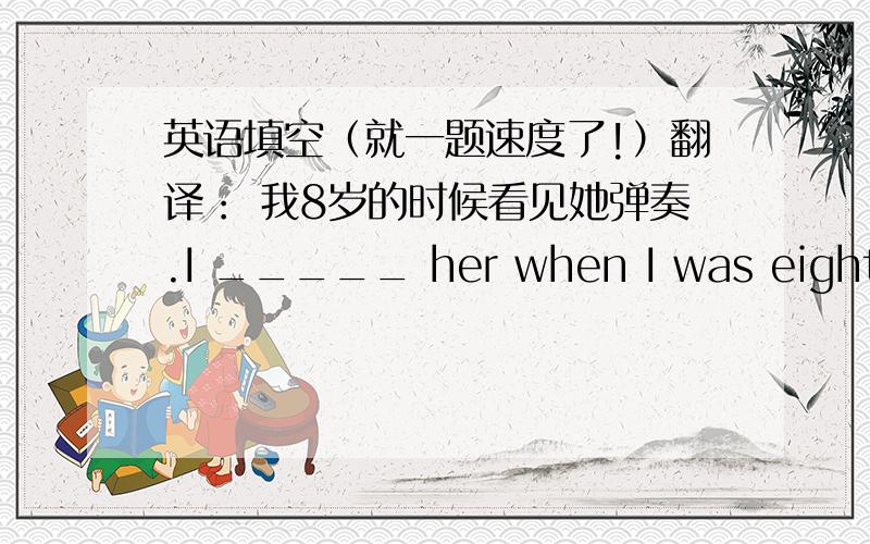 英语填空（就一题速度了!）翻译： 我8岁的时候看见她弹奏.I _____ her when I was eight years old.错了，是 I _____ her _____ when I was eight years old.