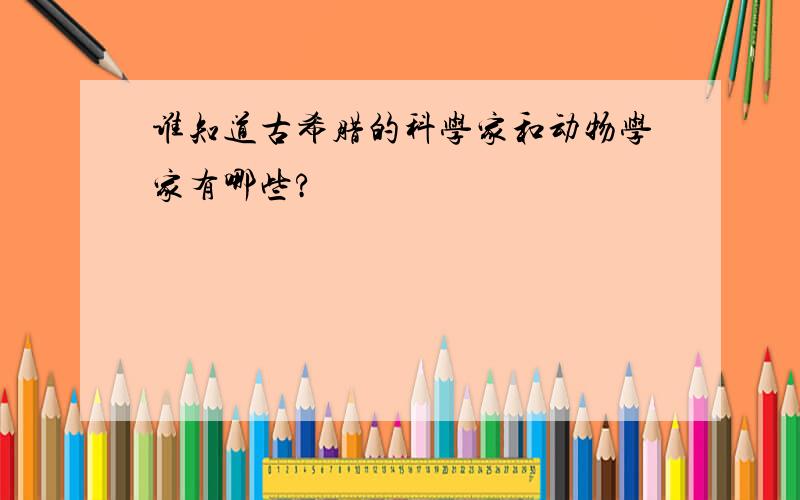 谁知道古希腊的科学家和动物学家有哪些?