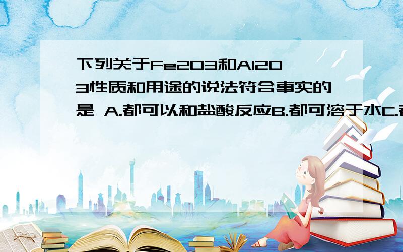 下列关于Fe2O3和Al2O3性质和用途的说法符合事实的是 A.都可以和盐酸反应B.都可溶于水C.都常作耐火材料D.都可与氢氧化钠溶液反应