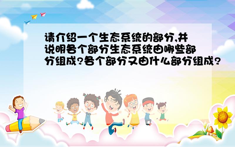 请介绍一个生态系统的部分,并说明各个部分生态系统由哪些部分组成?各个部分又由什么部分组成?