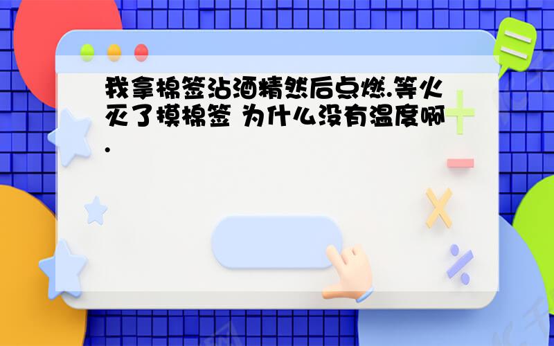 我拿棉签沾酒精然后点燃.等火灭了摸棉签 为什么没有温度啊.