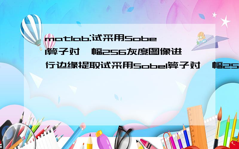 matlab:试采用Sobel算子对一幅256灰度图像进行边缘提取试采用Sobel算子对一幅256灰度图像进行边缘提取,再针对该幅图像采用迭代阈值法进行图像分割,并对结果进行分析比较（说明：要求逐点卷